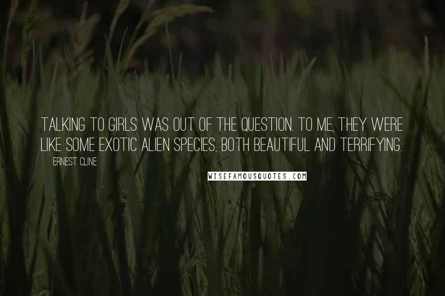 Ernest Cline Quotes: Talking to girls was out of the question. To me, they were like some exotic alien species, both beautiful and terrifying.