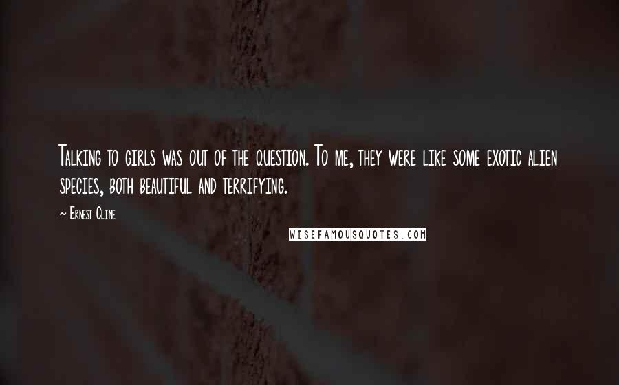 Ernest Cline Quotes: Talking to girls was out of the question. To me, they were like some exotic alien species, both beautiful and terrifying.