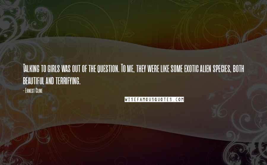 Ernest Cline Quotes: Talking to girls was out of the question. To me, they were like some exotic alien species, both beautiful and terrifying.