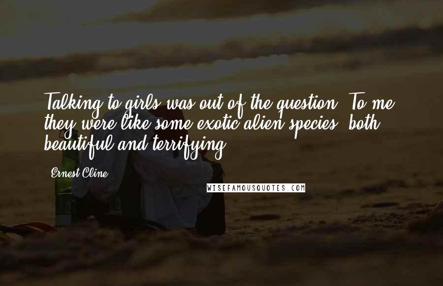 Ernest Cline Quotes: Talking to girls was out of the question. To me, they were like some exotic alien species, both beautiful and terrifying.