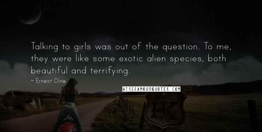Ernest Cline Quotes: Talking to girls was out of the question. To me, they were like some exotic alien species, both beautiful and terrifying.