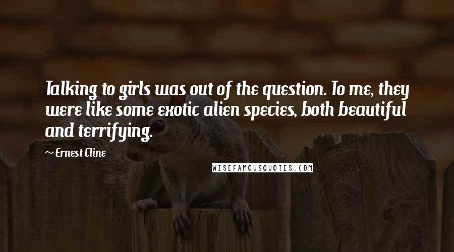 Ernest Cline Quotes: Talking to girls was out of the question. To me, they were like some exotic alien species, both beautiful and terrifying.