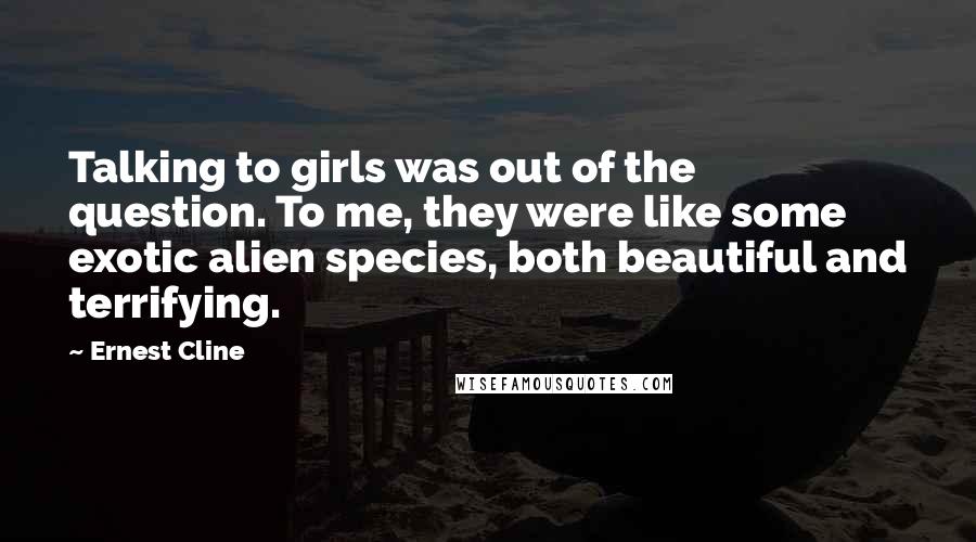 Ernest Cline Quotes: Talking to girls was out of the question. To me, they were like some exotic alien species, both beautiful and terrifying.