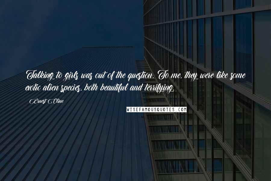 Ernest Cline Quotes: Talking to girls was out of the question. To me, they were like some exotic alien species, both beautiful and terrifying.