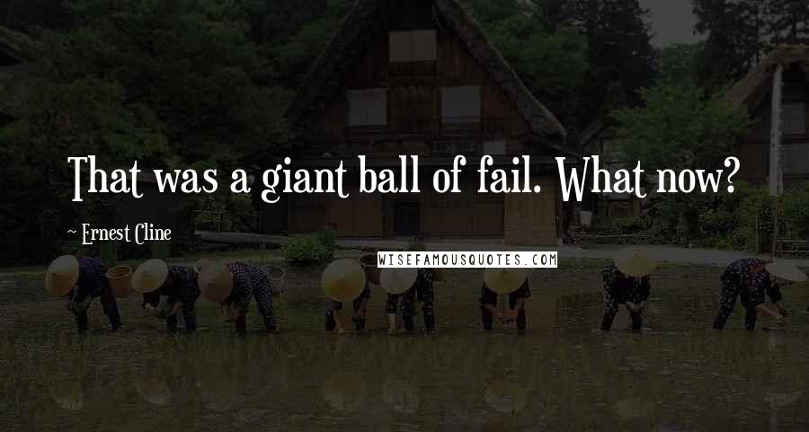 Ernest Cline Quotes: That was a giant ball of fail. What now?