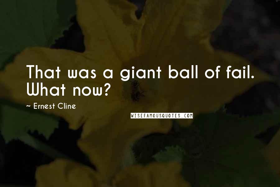 Ernest Cline Quotes: That was a giant ball of fail. What now?