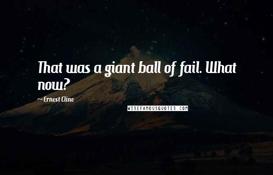 Ernest Cline Quotes: That was a giant ball of fail. What now?