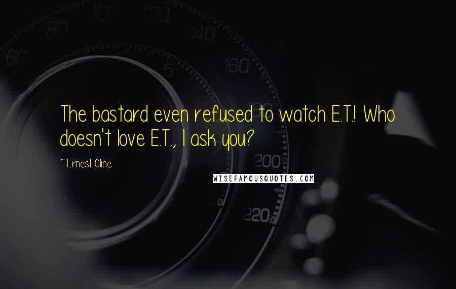 Ernest Cline Quotes: The bastard even refused to watch E.T.! Who doesn't love E.T., I ask you?