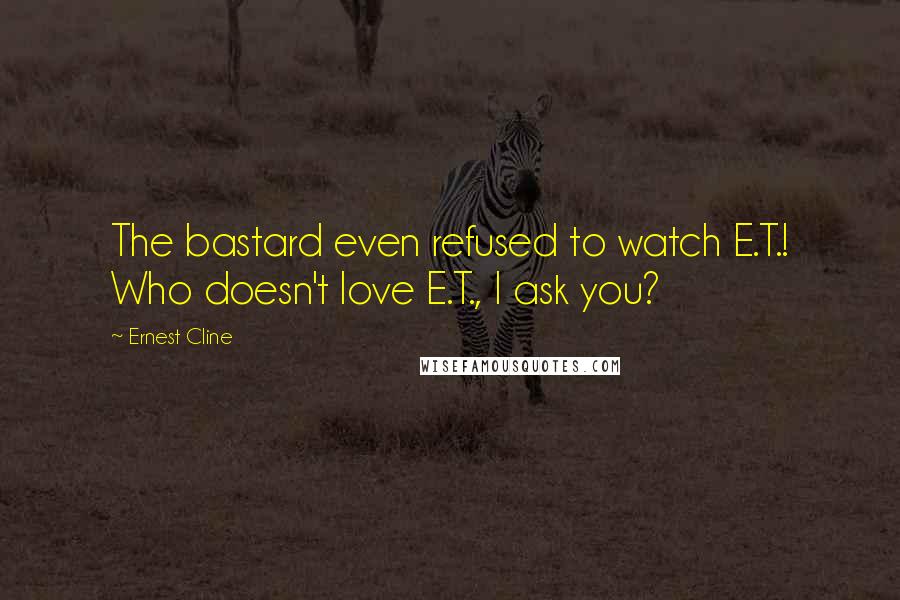 Ernest Cline Quotes: The bastard even refused to watch E.T.! Who doesn't love E.T., I ask you?