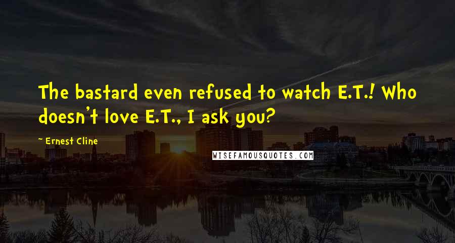 Ernest Cline Quotes: The bastard even refused to watch E.T.! Who doesn't love E.T., I ask you?