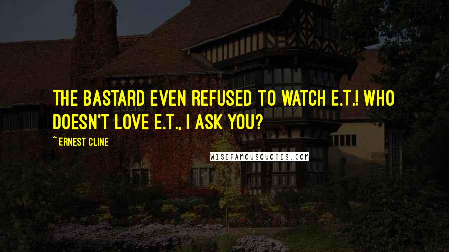 Ernest Cline Quotes: The bastard even refused to watch E.T.! Who doesn't love E.T., I ask you?