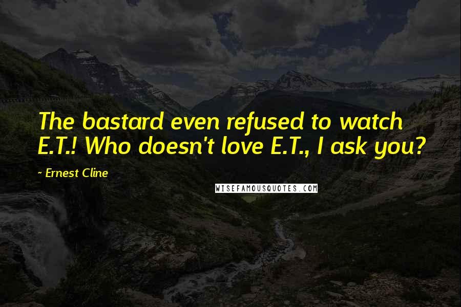 Ernest Cline Quotes: The bastard even refused to watch E.T.! Who doesn't love E.T., I ask you?