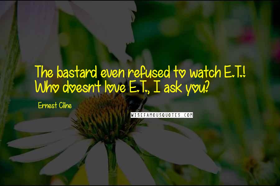 Ernest Cline Quotes: The bastard even refused to watch E.T.! Who doesn't love E.T., I ask you?