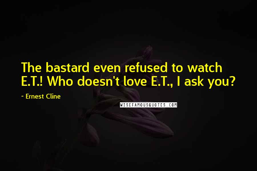 Ernest Cline Quotes: The bastard even refused to watch E.T.! Who doesn't love E.T., I ask you?