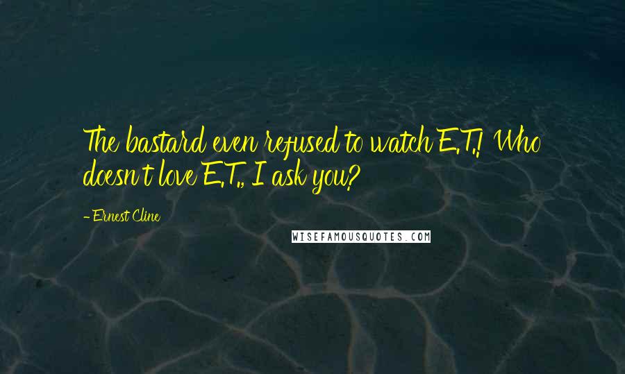 Ernest Cline Quotes: The bastard even refused to watch E.T.! Who doesn't love E.T., I ask you?