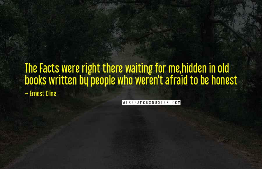 Ernest Cline Quotes: The Facts were right there waiting for me,hidden in old books written by people who weren't afraid to be honest