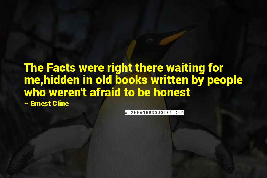 Ernest Cline Quotes: The Facts were right there waiting for me,hidden in old books written by people who weren't afraid to be honest