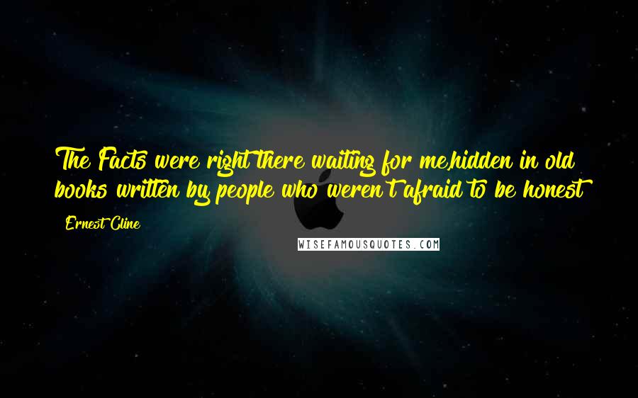 Ernest Cline Quotes: The Facts were right there waiting for me,hidden in old books written by people who weren't afraid to be honest