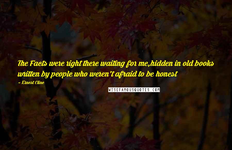 Ernest Cline Quotes: The Facts were right there waiting for me,hidden in old books written by people who weren't afraid to be honest