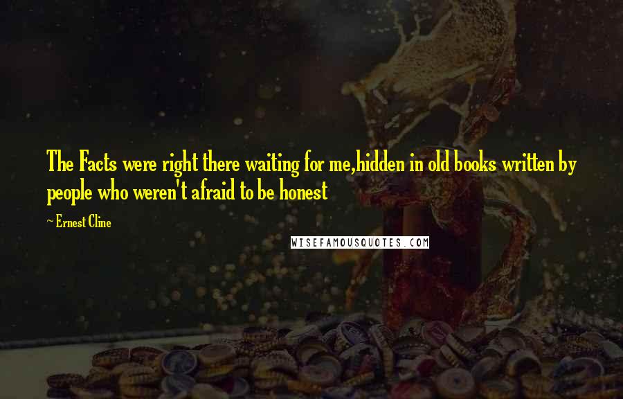 Ernest Cline Quotes: The Facts were right there waiting for me,hidden in old books written by people who weren't afraid to be honest