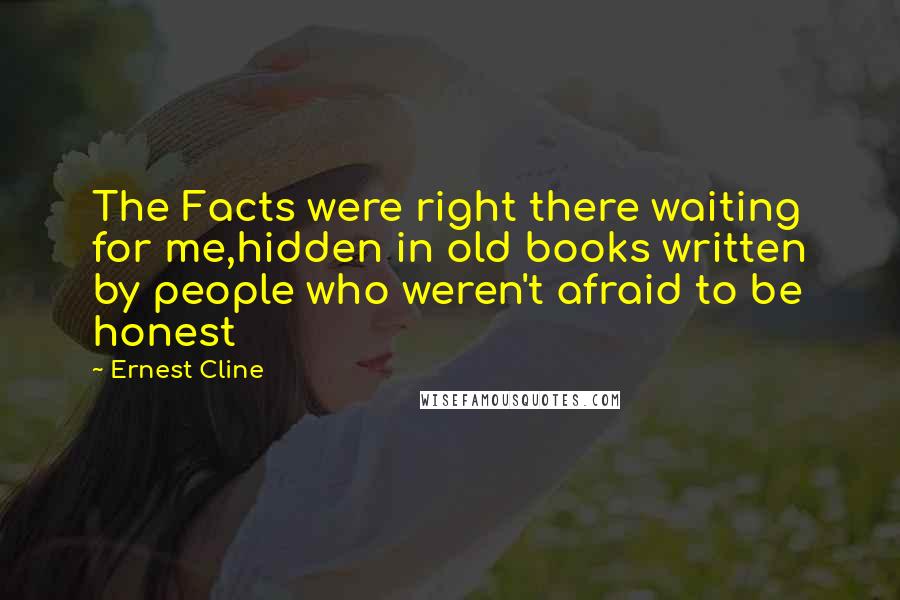 Ernest Cline Quotes: The Facts were right there waiting for me,hidden in old books written by people who weren't afraid to be honest