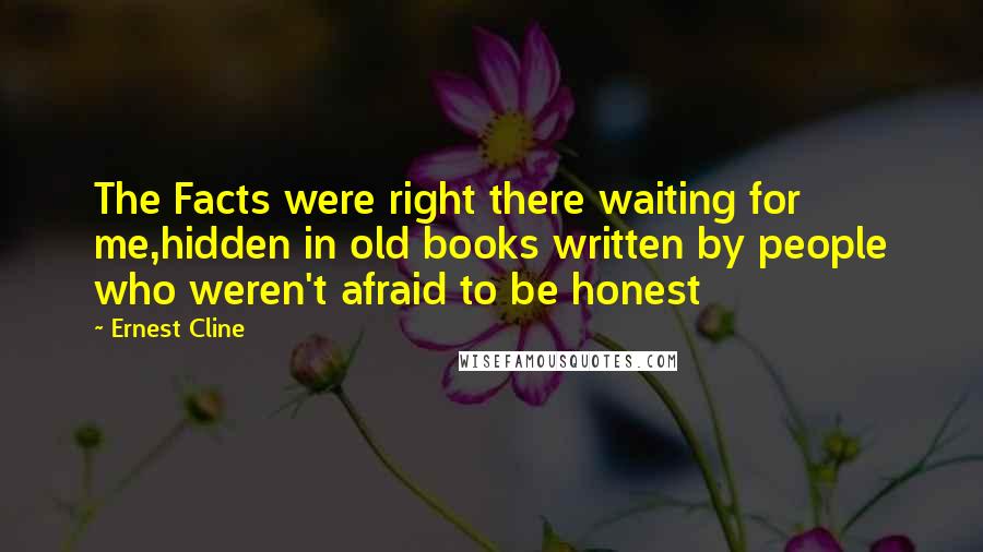 Ernest Cline Quotes: The Facts were right there waiting for me,hidden in old books written by people who weren't afraid to be honest