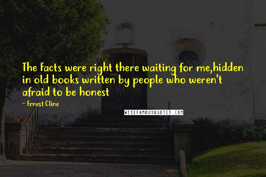 Ernest Cline Quotes: The Facts were right there waiting for me,hidden in old books written by people who weren't afraid to be honest