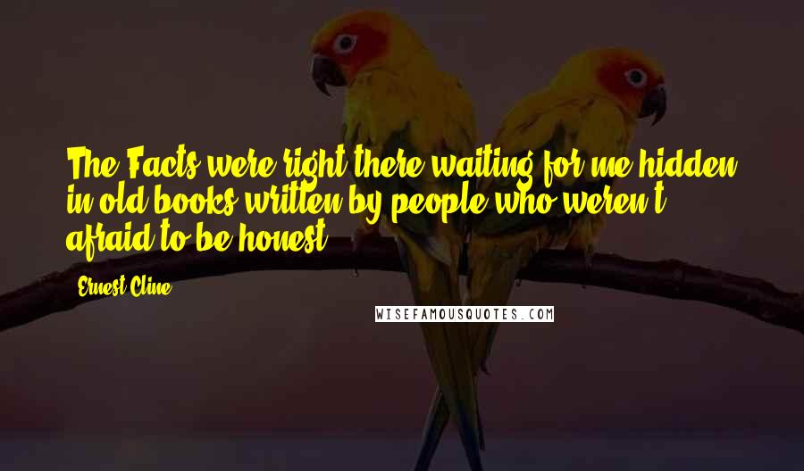 Ernest Cline Quotes: The Facts were right there waiting for me,hidden in old books written by people who weren't afraid to be honest