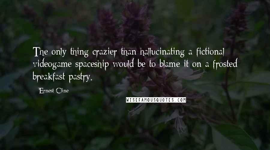 Ernest Cline Quotes: The only thing crazier than hallucinating a fictional videogame spaceship would be to blame it on a frosted breakfast pastry.