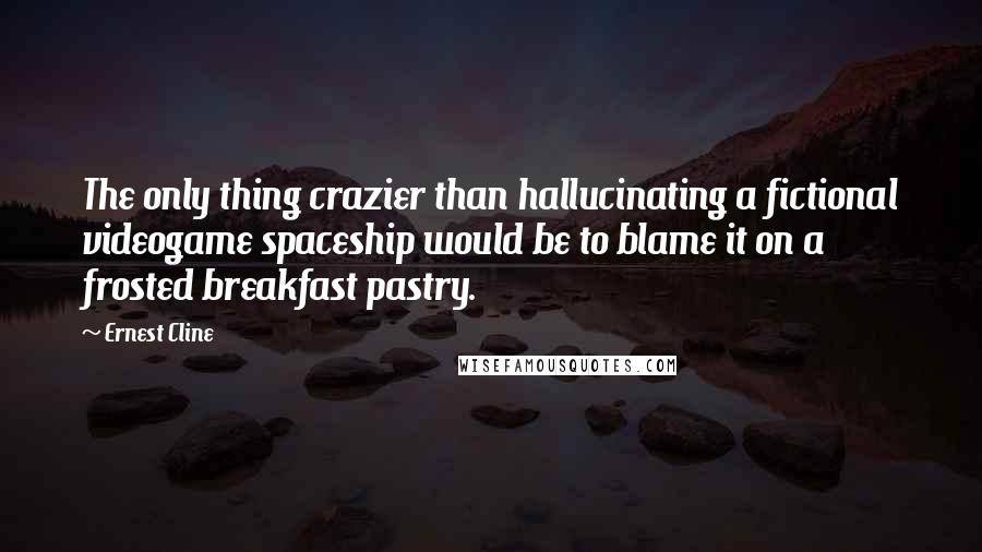 Ernest Cline Quotes: The only thing crazier than hallucinating a fictional videogame spaceship would be to blame it on a frosted breakfast pastry.