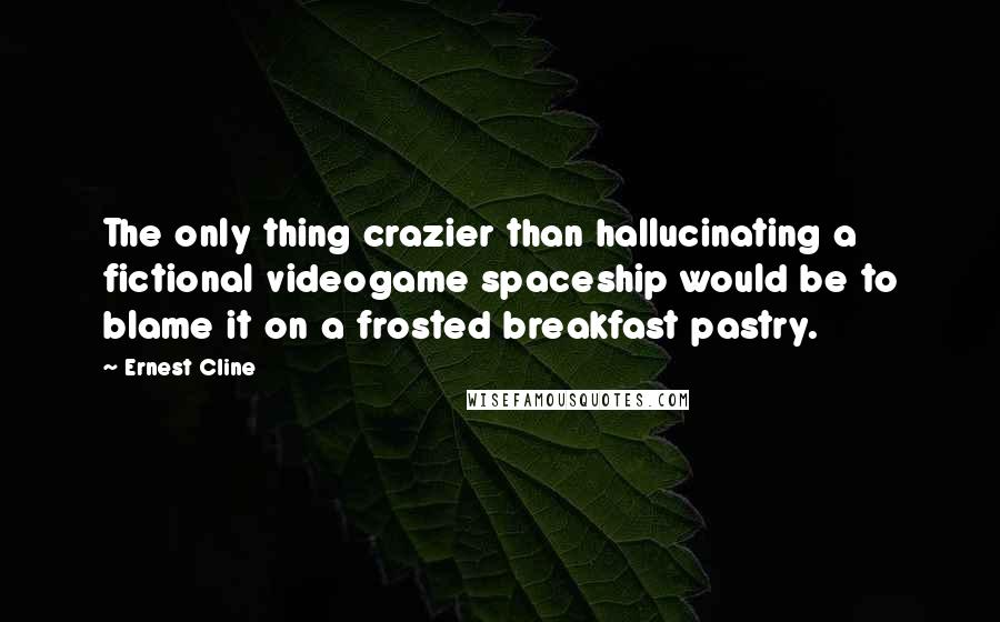 Ernest Cline Quotes: The only thing crazier than hallucinating a fictional videogame spaceship would be to blame it on a frosted breakfast pastry.