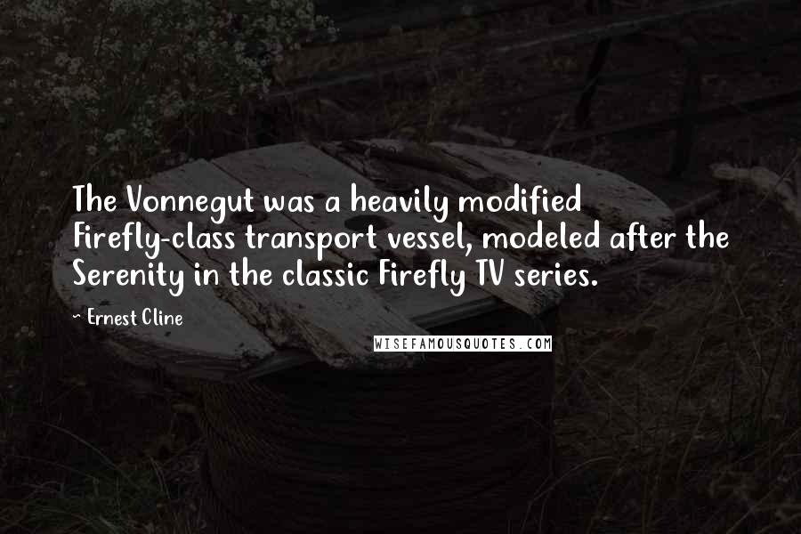 Ernest Cline Quotes: The Vonnegut was a heavily modified Firefly-class transport vessel, modeled after the Serenity in the classic Firefly TV series.