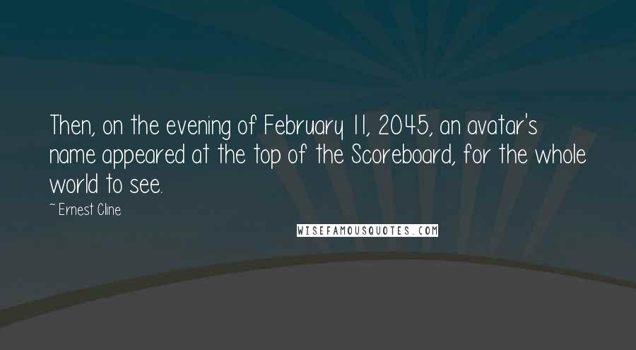 Ernest Cline Quotes: Then, on the evening of February 11, 2045, an avatar's name appeared at the top of the Scoreboard, for the whole world to see.