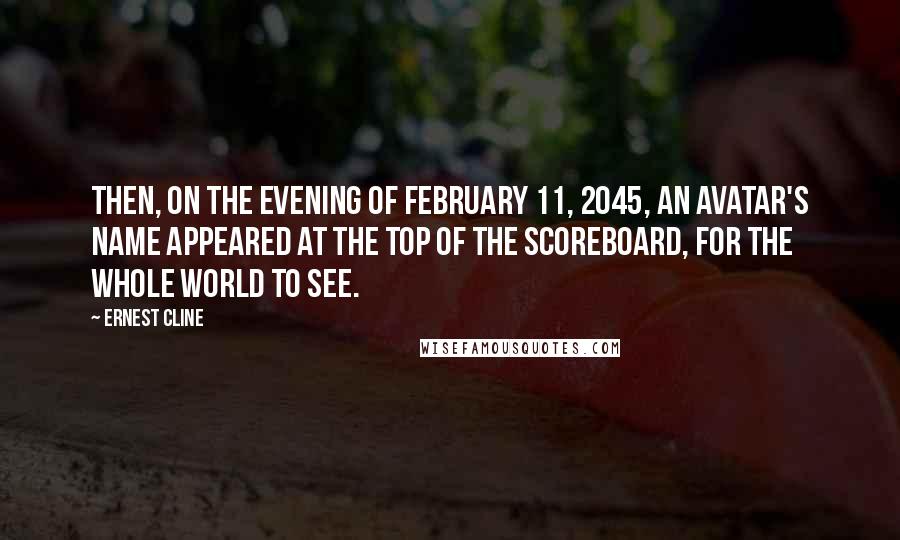 Ernest Cline Quotes: Then, on the evening of February 11, 2045, an avatar's name appeared at the top of the Scoreboard, for the whole world to see.