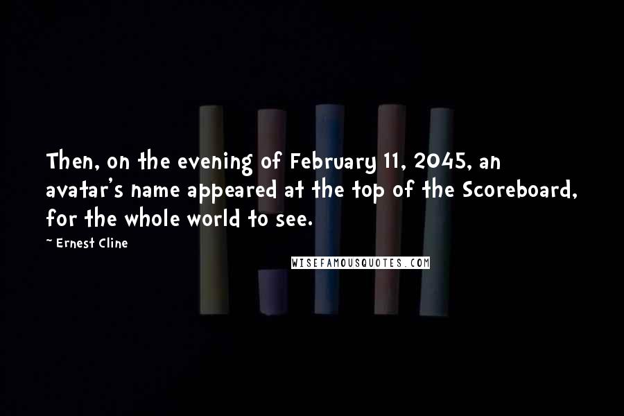 Ernest Cline Quotes: Then, on the evening of February 11, 2045, an avatar's name appeared at the top of the Scoreboard, for the whole world to see.