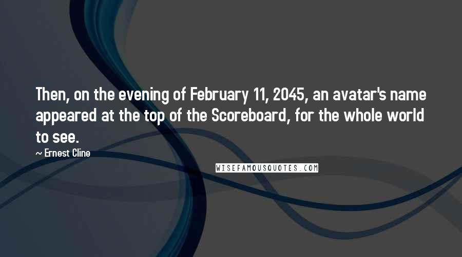 Ernest Cline Quotes: Then, on the evening of February 11, 2045, an avatar's name appeared at the top of the Scoreboard, for the whole world to see.