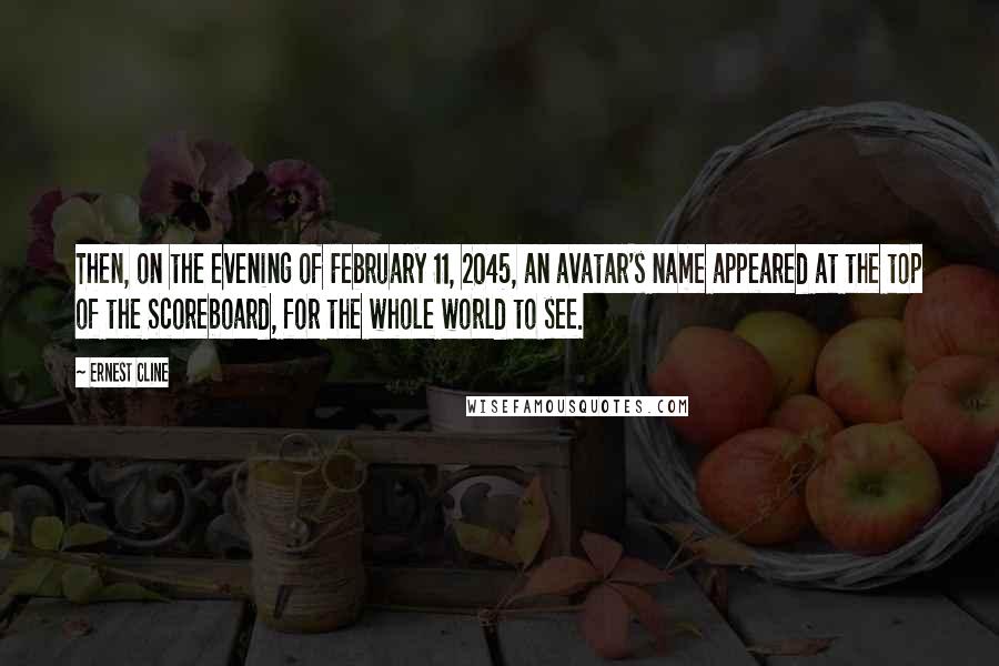 Ernest Cline Quotes: Then, on the evening of February 11, 2045, an avatar's name appeared at the top of the Scoreboard, for the whole world to see.