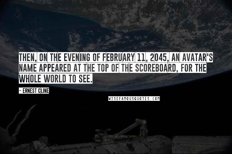 Ernest Cline Quotes: Then, on the evening of February 11, 2045, an avatar's name appeared at the top of the Scoreboard, for the whole world to see.