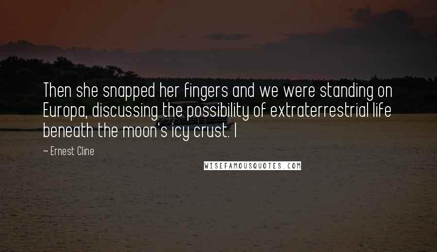 Ernest Cline Quotes: Then she snapped her fingers and we were standing on Europa, discussing the possibility of extraterrestrial life beneath the moon's icy crust. I