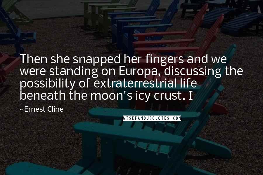 Ernest Cline Quotes: Then she snapped her fingers and we were standing on Europa, discussing the possibility of extraterrestrial life beneath the moon's icy crust. I