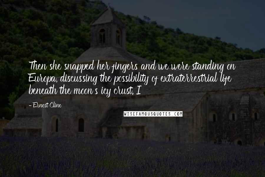 Ernest Cline Quotes: Then she snapped her fingers and we were standing on Europa, discussing the possibility of extraterrestrial life beneath the moon's icy crust. I