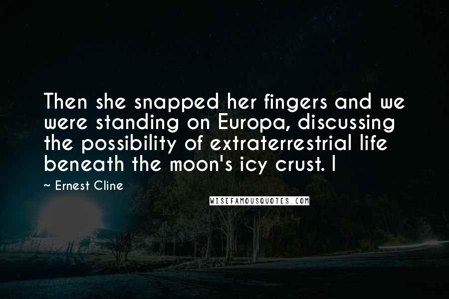 Ernest Cline Quotes: Then she snapped her fingers and we were standing on Europa, discussing the possibility of extraterrestrial life beneath the moon's icy crust. I