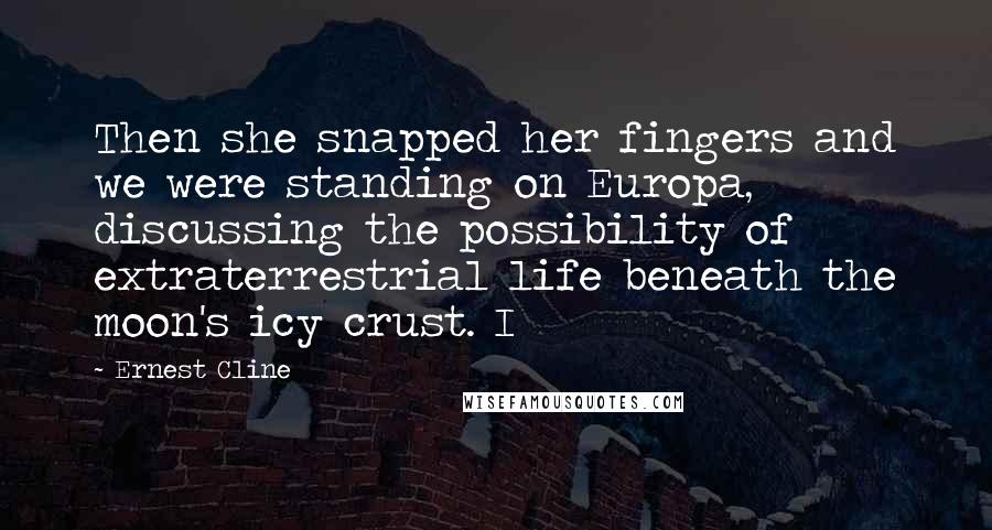 Ernest Cline Quotes: Then she snapped her fingers and we were standing on Europa, discussing the possibility of extraterrestrial life beneath the moon's icy crust. I