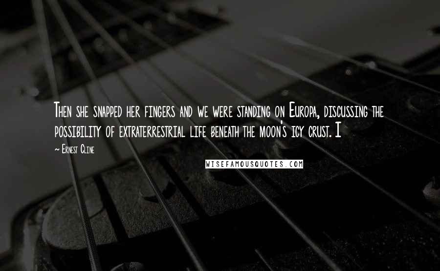 Ernest Cline Quotes: Then she snapped her fingers and we were standing on Europa, discussing the possibility of extraterrestrial life beneath the moon's icy crust. I