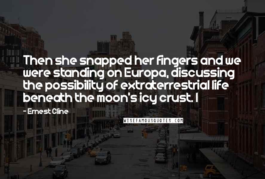 Ernest Cline Quotes: Then she snapped her fingers and we were standing on Europa, discussing the possibility of extraterrestrial life beneath the moon's icy crust. I