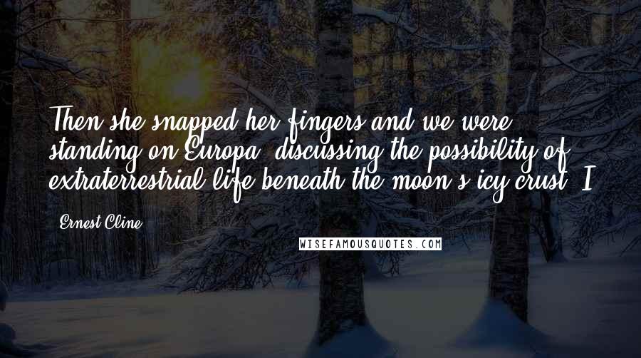 Ernest Cline Quotes: Then she snapped her fingers and we were standing on Europa, discussing the possibility of extraterrestrial life beneath the moon's icy crust. I