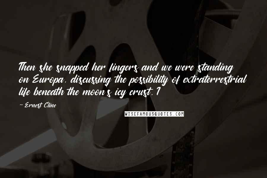 Ernest Cline Quotes: Then she snapped her fingers and we were standing on Europa, discussing the possibility of extraterrestrial life beneath the moon's icy crust. I