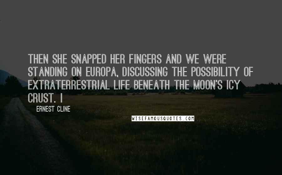 Ernest Cline Quotes: Then she snapped her fingers and we were standing on Europa, discussing the possibility of extraterrestrial life beneath the moon's icy crust. I