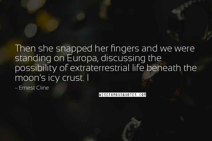 Ernest Cline Quotes: Then she snapped her fingers and we were standing on Europa, discussing the possibility of extraterrestrial life beneath the moon's icy crust. I