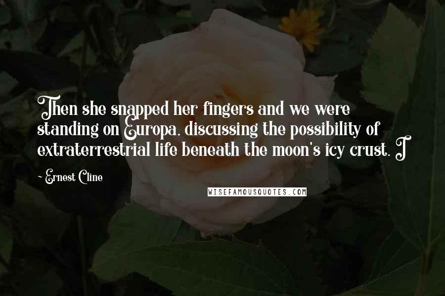 Ernest Cline Quotes: Then she snapped her fingers and we were standing on Europa, discussing the possibility of extraterrestrial life beneath the moon's icy crust. I